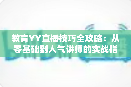 教育YY直播技巧全攻略:从零基础到人气讲师的实战指南 教育YY直播技巧全攻略:从零基础到人气讲师的实战指南