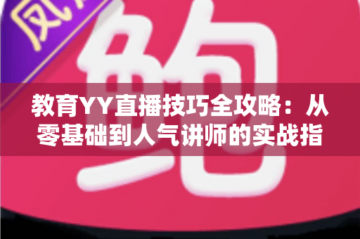 教育YY直播技巧全攻略:从零基础到人气讲师的实战指南 教育YY直播技巧全攻略:从零基础到人气讲师的实战指南