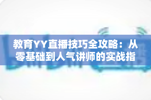 教育YY直播技巧全攻略:从零基础到人气讲师的实战指南 教育YY直播技巧全攻略:从零基础到人气讲师的实战指南