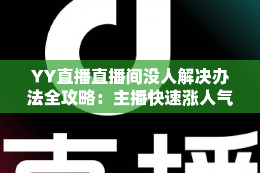 YY直播直播间没人解决办法全攻略:主播快速涨人气的实用技巧大全 YY直播直播间没人解决办法全攻略:主播快速涨人气的实用技巧大全
