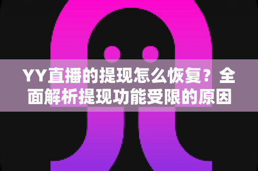 YY直播的提现怎么恢复?全面解析提现功能受限的原因与解决方案,助您快速找回收益提现权益 YY直播的提现怎么恢复?全面解析提现功能受限的原因与解决方案,助您快速找回收益提现权益