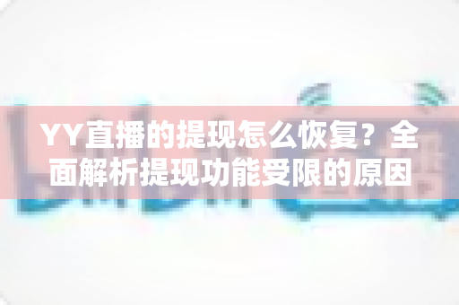 YY直播的提现怎么恢复?全面解析提现功能受限的原因与解决方案,助您快速找回收益提现权益 YY直播的提现怎么恢复?全面解析提现功能受限的原因与解决方案,助您快速找回收益提现权益