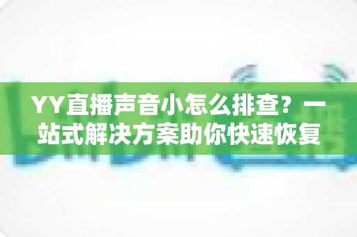 YY直播声音小怎么排查?一站式解决方案助你快速恢复清晰音质 YY直播声音小怎么排查?一站式解决方案助你快速恢复清晰音质