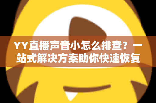 YY直播声音小怎么排查?一站式解决方案助你快速恢复清晰音质 YY直播声音小怎么排查?一站式解决方案助你快速恢复清晰音质