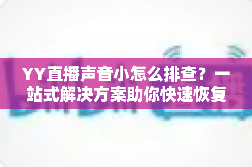 YY直播声音小怎么排查?一站式解决方案助你快速恢复清晰音质 YY直播声音小怎么排查?一站式解决方案助你快速恢复清晰音质