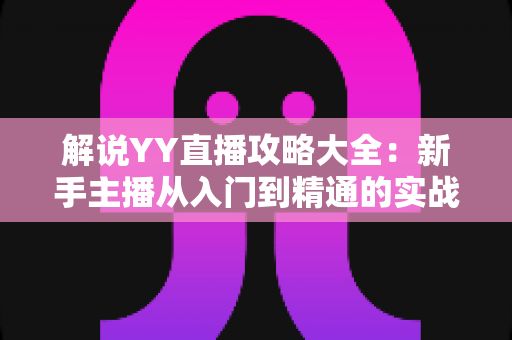 解说YY直播攻略大全:新手主播从入门到精通的实战指南 解说YY直播攻略大全:新手主播从入门到精通的实战指南