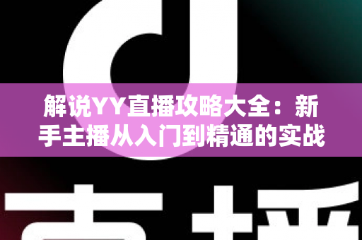 解说YY直播攻略大全:新手主播从入门到精通的实战指南 解说YY直播攻略大全:新手主播从入门到精通的实战指南