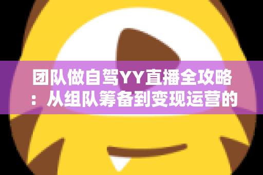 团队做自驾YY直播全攻略:从组队筹备到变现运营的实战指南 团队做自驾YY直播全攻略:从组队筹备到变现运营的实战指南