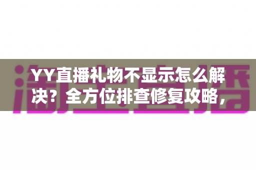 YY直播礼物不显示怎么解决?全方位排查修复攻略,一键恢复礼物互动体验 YY直播礼物不显示怎么解决?全方位排查修复攻略,一键恢复礼物互动体验