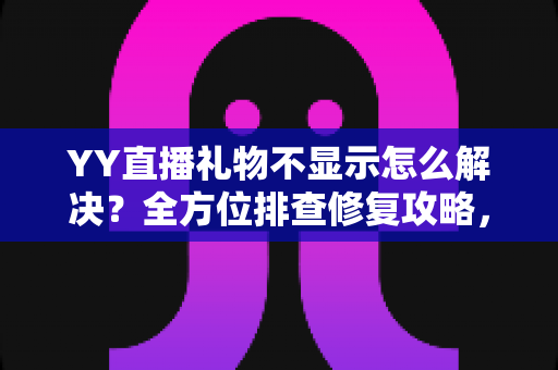 YY直播礼物不显示怎么解决?全方位排查修复攻略,一键恢复礼物互动体验 YY直播礼物不显示怎么解决?全方位排查修复攻略,一键恢复礼物互动体验