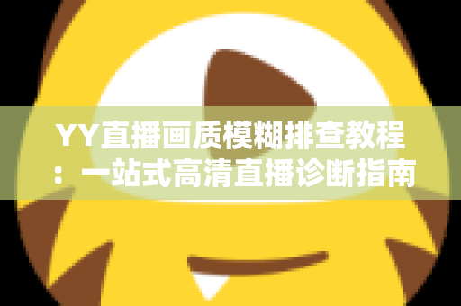 YY直播画质模糊排查教程：一站式高清直播诊断指南，快速找回清晰流畅的开播体验