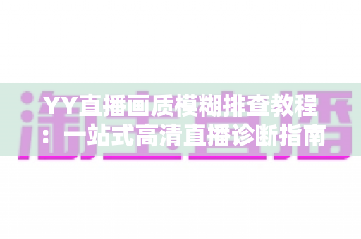 YY直播画质模糊排查教程：一站式高清直播诊断指南，快速找回清晰流畅的开播体验