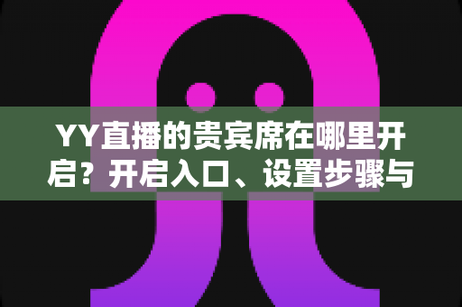 YY直播的贵宾席在哪里开启？开启入口、设置步骤与运营技巧全解析