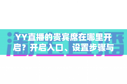 YY直播的贵宾席在哪里开启？开启入口、设置步骤与运营技巧全解析