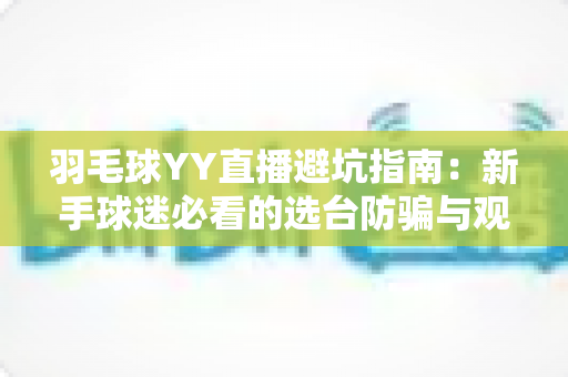 羽毛球YY直播避坑指南：新手球迷必看的选台防骗与观赛优化全攻略