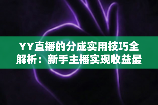 YY直播的分成实用技巧全解析:新手主播实现收益最大化的完整指南 YY直播的分成实用技巧全解析:新手主播实现收益最大化的完整指南
