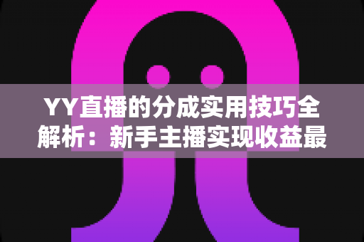YY直播的分成实用技巧全解析:新手主播实现收益最大化的完整指南 YY直播的分成实用技巧全解析:新手主播实现收益最大化的完整指南