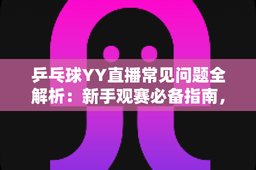 乒乓球YY直播常见问题全解析:新手观赛必备指南,一文扫清所有疑惑 乒乓球YY直播常见问题全解析:新手观赛必备指南,一文扫清所有疑惑