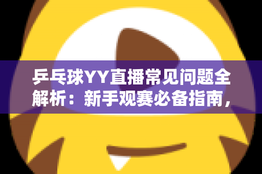 乒乓球YY直播常见问题全解析:新手观赛必备指南,一文扫清所有疑惑 乒乓球YY直播常见问题全解析:新手观赛必备指南,一文扫清所有疑惑