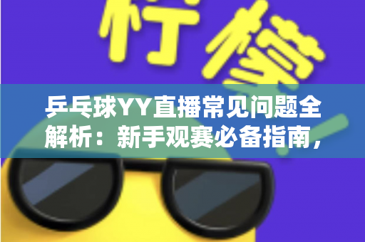 乒乓球YY直播常见问题全解析:新手观赛必备指南,一文扫清所有疑惑 乒乓球YY直播常见问题全解析:新手观赛必备指南,一文扫清所有疑惑