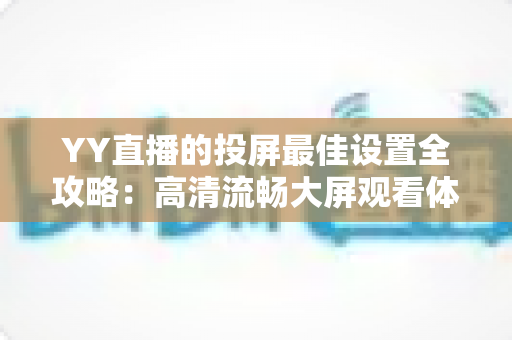 YY直播的投屏最佳设置全攻略：高清流畅大屏观看体验一步到位
