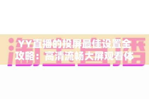 YY直播的投屏最佳设置全攻略：高清流畅大屏观看体验一步到位