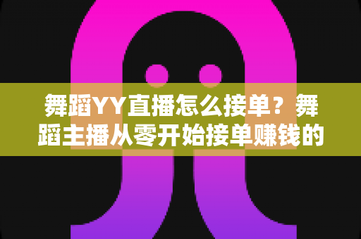 舞蹈YY直播怎么接单?舞蹈主播从零开始接单赚钱的全流程指南 舞蹈YY直播怎么接单?舞蹈主播从零开始接单赚钱的全流程指南