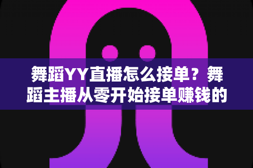 舞蹈YY直播怎么接单?舞蹈主播从零开始接单赚钱的全流程指南 舞蹈YY直播怎么接单?舞蹈主播从零开始接单赚钱的全流程指南