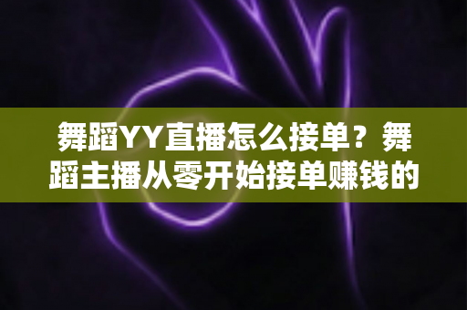 舞蹈YY直播怎么接单？舞蹈主播从零开始接单赚钱的全流程指南