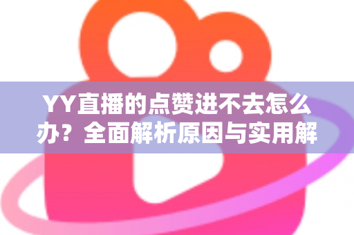 YY直播的点赞进不去怎么办?全面解析原因与实用解决方案 YY直播的点赞进不去怎么办?全面解析原因与实用解决方案