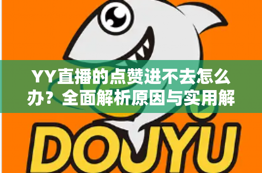 YY直播的点赞进不去怎么办？全面解析原因与实用解决方案