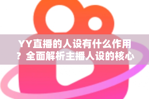 YY直播的人设有什么作用?全面解析主播人设的核心价值与打造技巧 YY直播的人设有什么作用?全面解析主播人设的核心价值与打造技巧