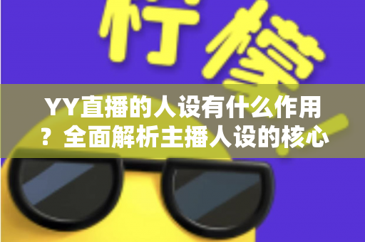 YY直播的人设有什么作用?全面解析主播人设的核心价值与打造技巧 YY直播的人设有什么作用?全面解析主播人设的核心价值与打造技巧