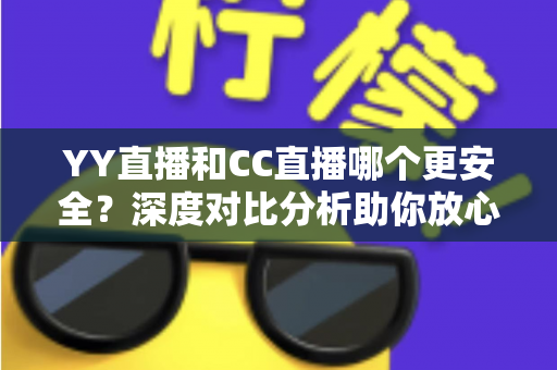 YY直播和CC直播哪个更安全?深度对比分析助你放心观看直播 YY直播和CC直播哪个更安全?深度对比分析助你放心观看直播