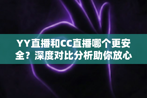 YY直播和CC直播哪个更安全?深度对比分析助你放心观看直播 YY直播和CC直播哪个更安全?深度对比分析助你放心观看直播