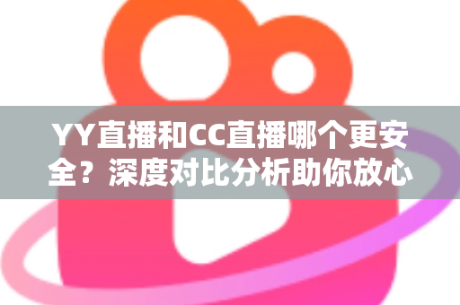 YY直播和CC直播哪个更安全?深度对比分析助你放心观看直播 YY直播和CC直播哪个更安全?深度对比分析助你放心观看直播
