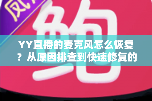 YY直播的麦克风怎么恢复？从原因排查到快速修复的完整实用指南