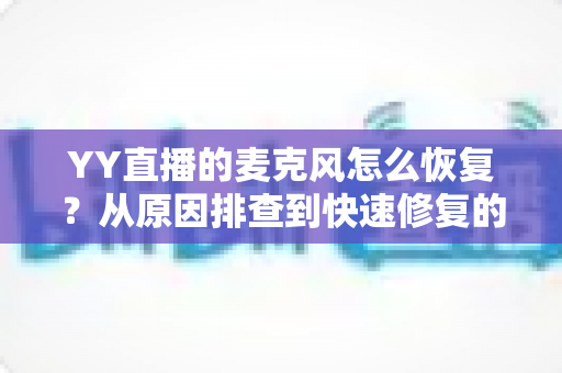 YY直播的麦克风怎么恢复？从原因排查到快速修复的完整实用指南