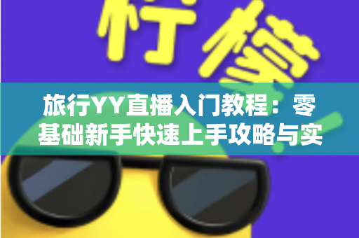 旅行YY直播入门教程:零基础新手快速上手攻略与实用技巧大全 旅行YY直播入门教程:零基础新手快速上手攻略与实用技巧大全