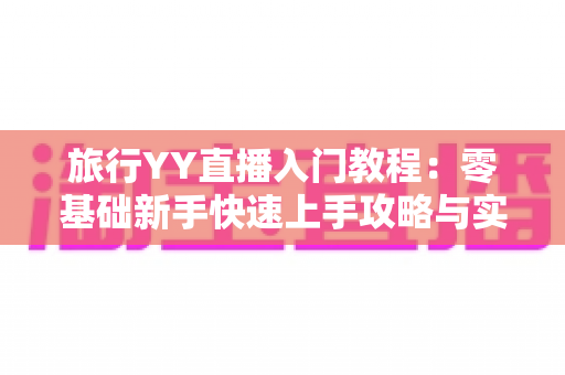 旅行YY直播入门教程:零基础新手快速上手攻略与实用技巧大全 旅行YY直播入门教程:零基础新手快速上手攻略与实用技巧大全