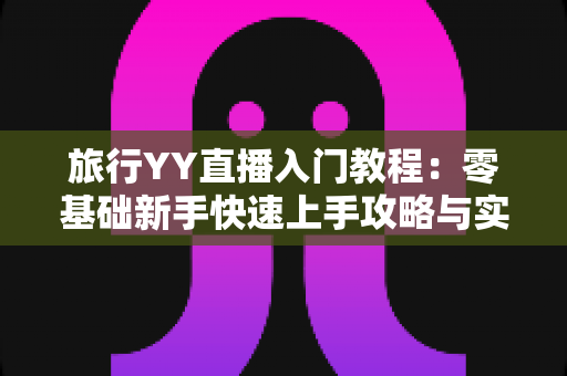 旅行YY直播入门教程:零基础新手快速上手攻略与实用技巧大全 旅行YY直播入门教程:零基础新手快速上手攻略与实用技巧大全