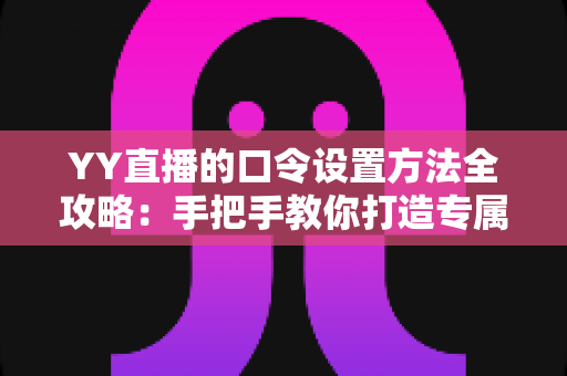 YY直播的口令设置方法全攻略：手把手教你打造专属私密直播间，轻松守护直播安全