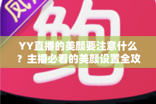YY直播的美颜要注意什么?主播必看的美颜设置全攻略与实用技巧 YY直播的美颜要注意什么?主播必看的美颜设置全攻略与实用技巧