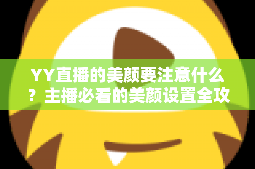 YY直播的美颜要注意什么?主播必看的美颜设置全攻略与实用技巧 YY直播的美颜要注意什么?主播必看的美颜设置全攻略与实用技巧