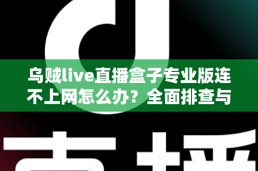 乌贼live直播盒子专业版连不上网怎么办?全面排查与解决指南助你快速恢复观看 乌贼live直播盒子专业版连不上网怎么办?全面排查与解决指南助你快速恢复观看