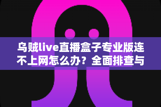 乌贼live直播盒子专业版连不上网怎么办?全面排查与解决指南助你快速恢复观看 乌贼live直播盒子专业版连不上网怎么办?全面排查与解决指南助你快速恢复观看