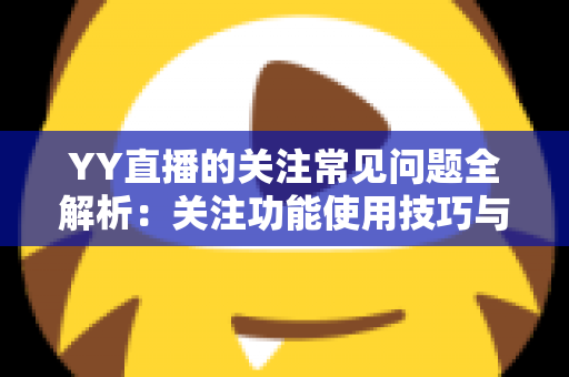 YY直播的关注常见问题全解析:关注功能使用技巧与疑难解答一文读懂 YY直播的关注常见问题全解析:关注功能使用技巧与疑难解答一文读懂
