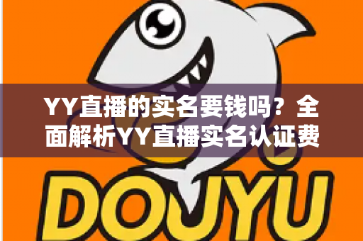 YY直播的实名要钱吗？全面解析YY直播实名认证费用与流程，助你安心开播畅玩
