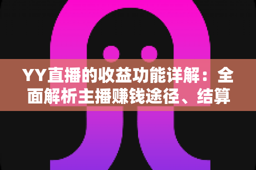 YY直播的收益功能详解:全面解析主播赚钱途径、结算规则与提现技巧 YY直播的收益功能详解:全面解析主播赚钱途径、结算规则与提现技巧