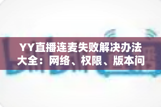 YY直播连麦失败解决办法大全:网络、权限、版本问题一网打尽,快速恢复连麦不断线 YY直播连麦失败解决办法大全:网络、权限、版本问题一网打尽,快速恢复连麦不断线